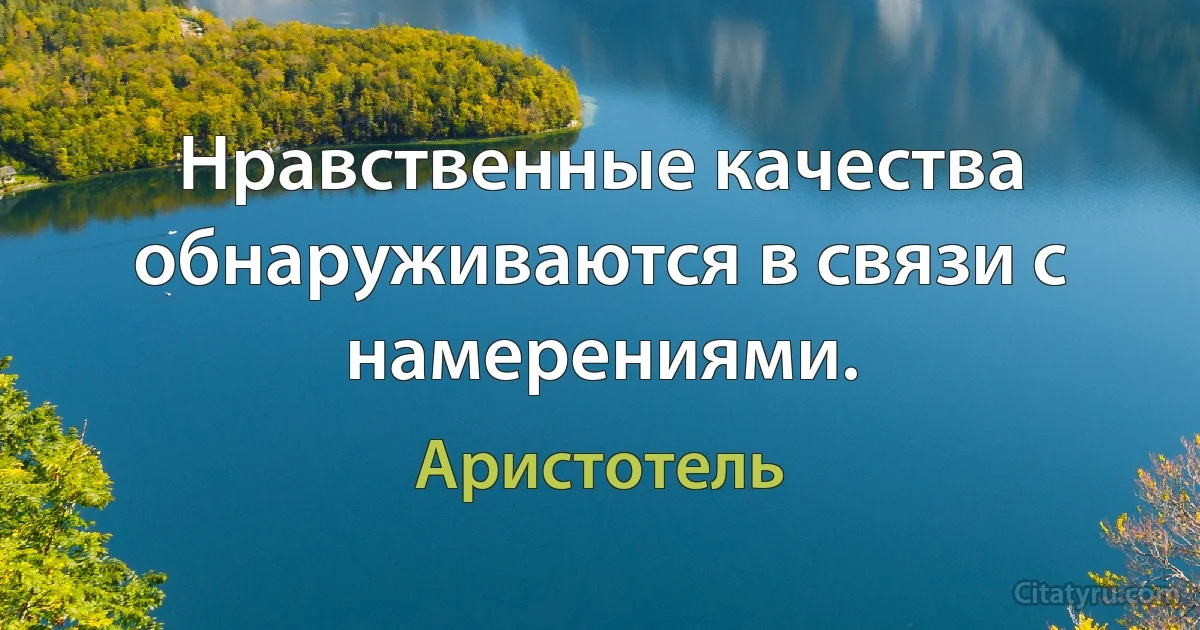 Нравственные качества обнаруживаются в связи с намерениями. (Аристотель)