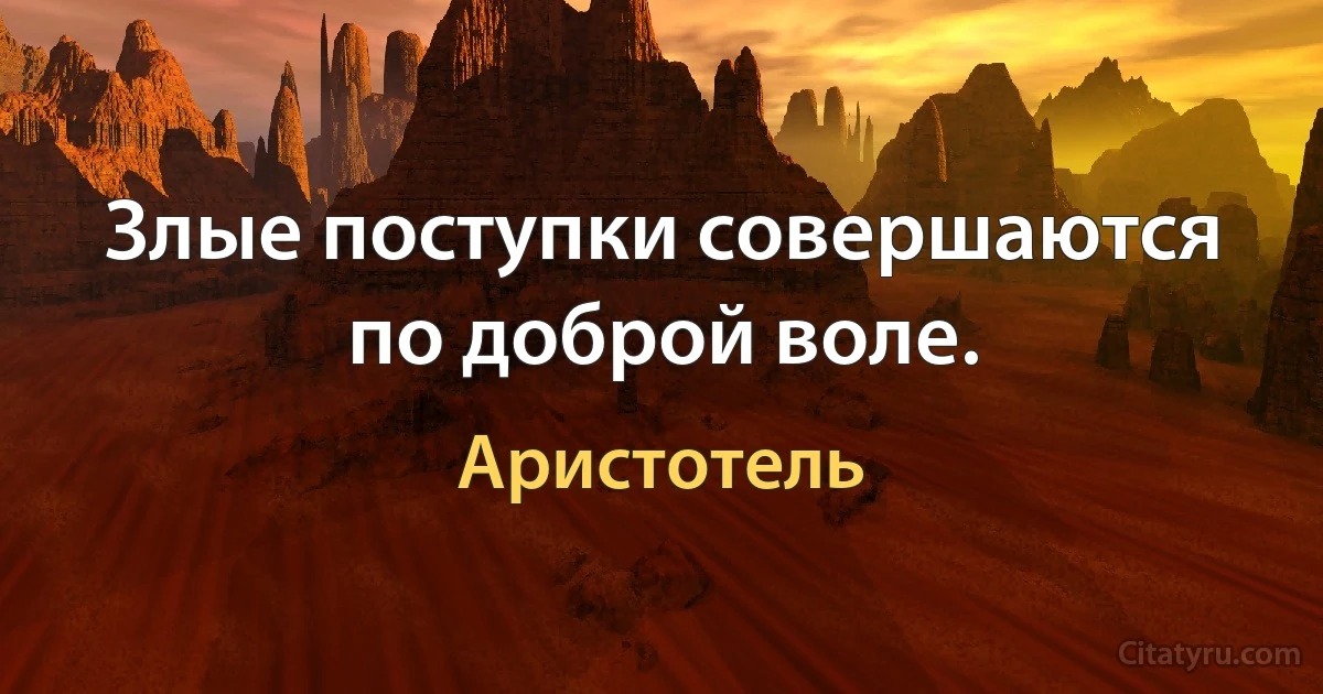 Злые поступки совершаются по доброй воле. (Аристотель)