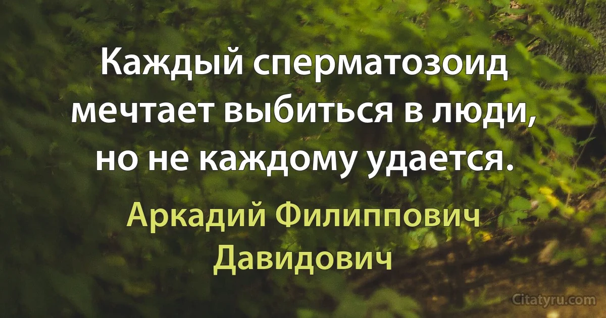 Каждый сперматозоид мечтает выбиться в люди, но не каждому удается. (Аркадий Филиппович Давидович)