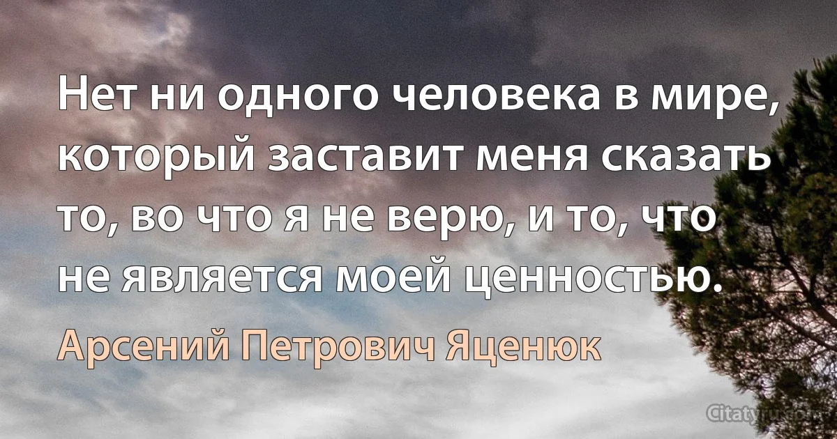 Нет ни одного человека в мире, который заставит меня сказать то, во что я не верю, и то, что не является моей ценностью. (Арсений Петрович Яценюк)