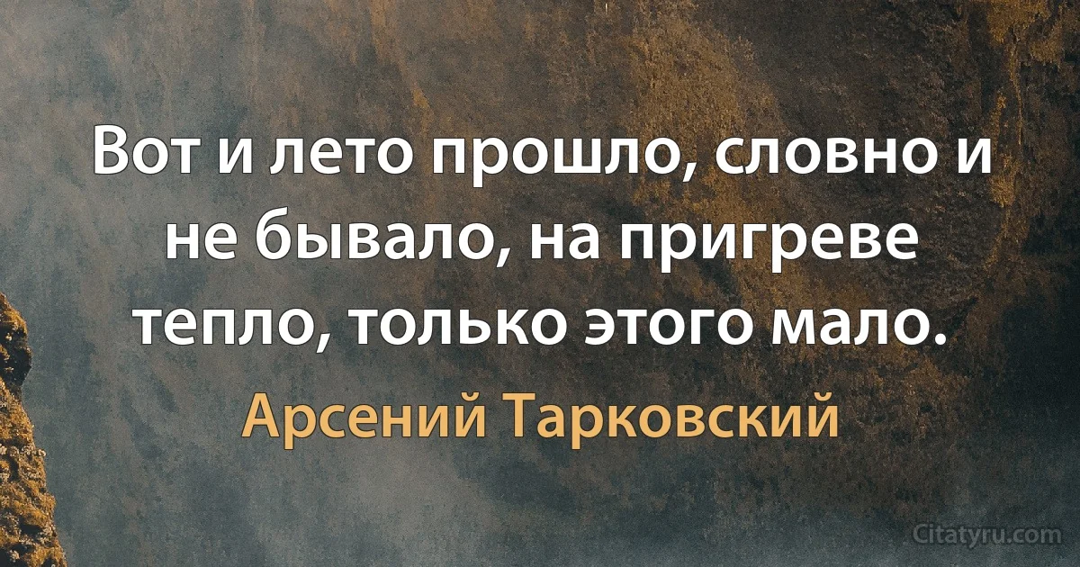 Вот и лето прошло, словно и не бывало, на пригреве тепло, только этого мало. (Арсений Тарковский)