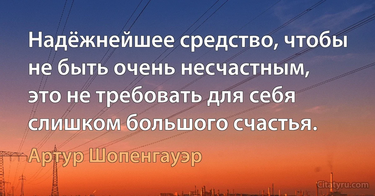 Надёжнейшее средство, чтобы не быть очень несчастным, это не требовать для себя слишком большого счастья. (Артур Шопенгауэр)