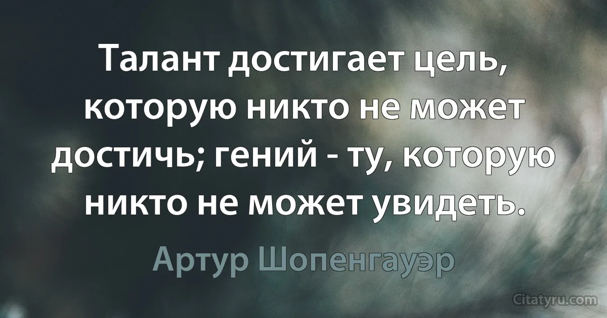 Талант достигает цель, которую никто не может достичь; гений - ту, которую никто не может увидеть. (Артур Шопенгауэр)