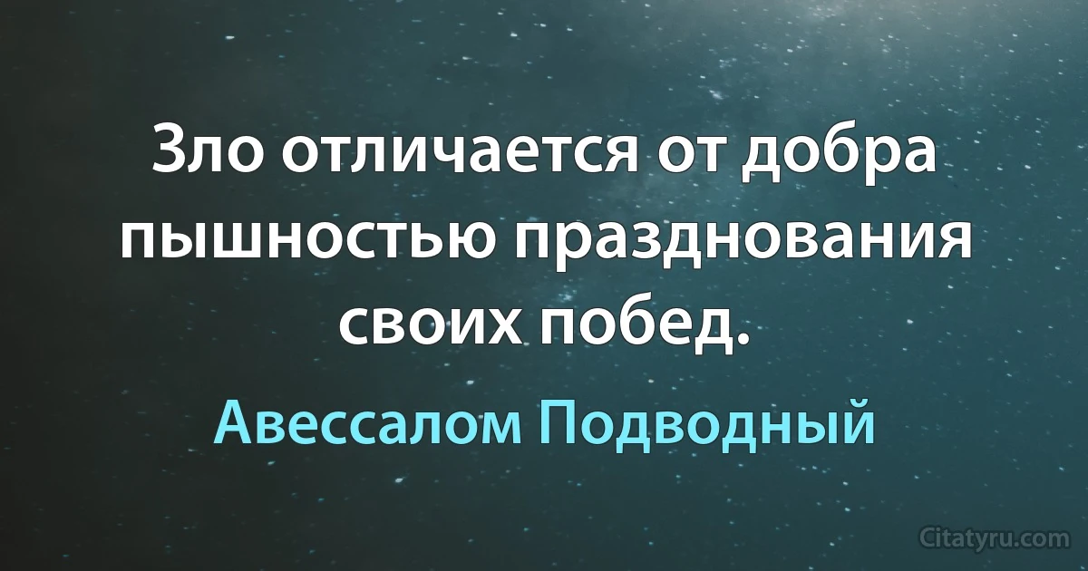 Зло отличается от добра пышностью празднования своих побед. (Авессалом Подводный)