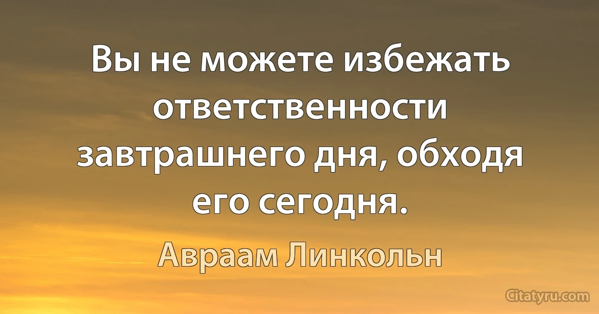 Вы не можете избежать ответственности завтрашнего дня, обходя его сегодня. (Авраам Линкольн)