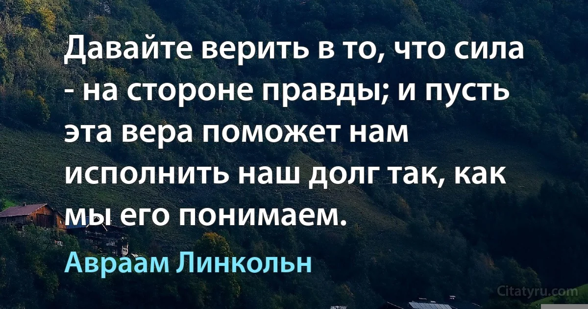 Давайте верить в то, что сила - на стороне правды; и пусть эта вера поможет нам исполнить наш долг так, как мы его понимаем. (Авраам Линкольн)