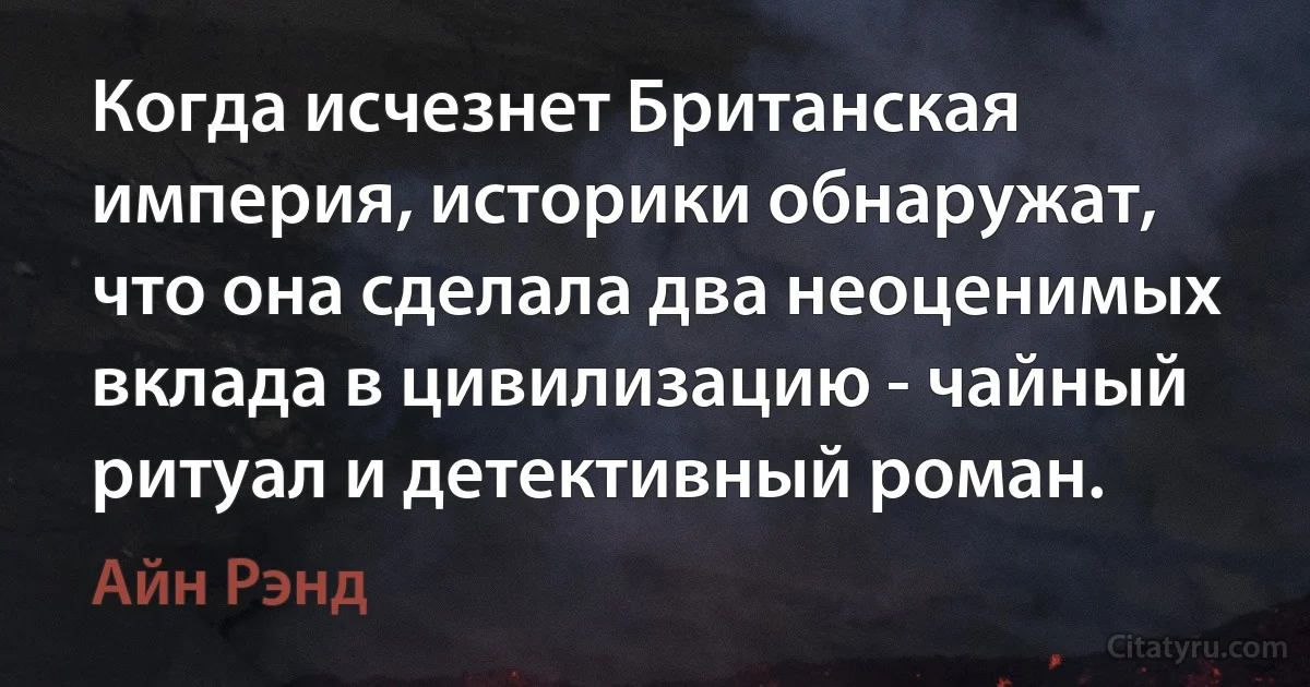 Когда исчезнет Британская империя, историки обнаружат, что она сделала два неоценимых вклада в цивилизацию - чайный ритуал и детективный роман. (Айн Рэнд)