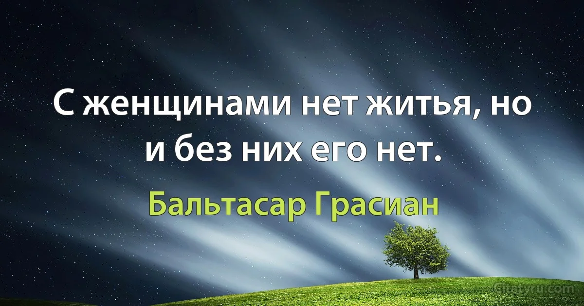 С женщинами нет житья, но и без них его нет. (Бальтасар Грасиан)