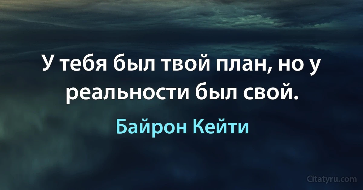 У тебя был твой план, но у реальности был свой. (Байрон Кейти)