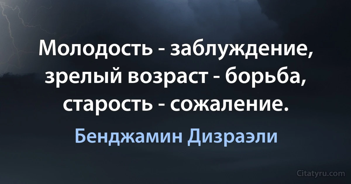 Молодость - заблуждение, зрелый возраст - борьба, старость - сожаление. (Бенджамин Дизраэли)