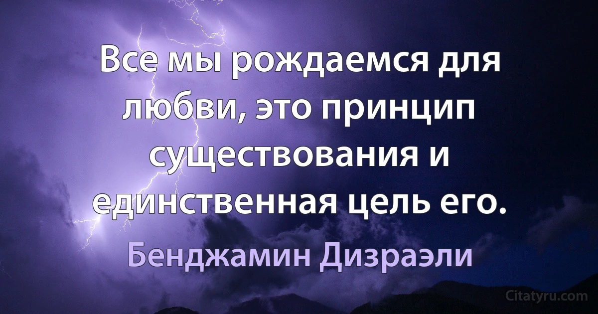 Все мы рождаемся для любви, это принцип существования и единственная цель его. (Бенджамин Дизраэли)