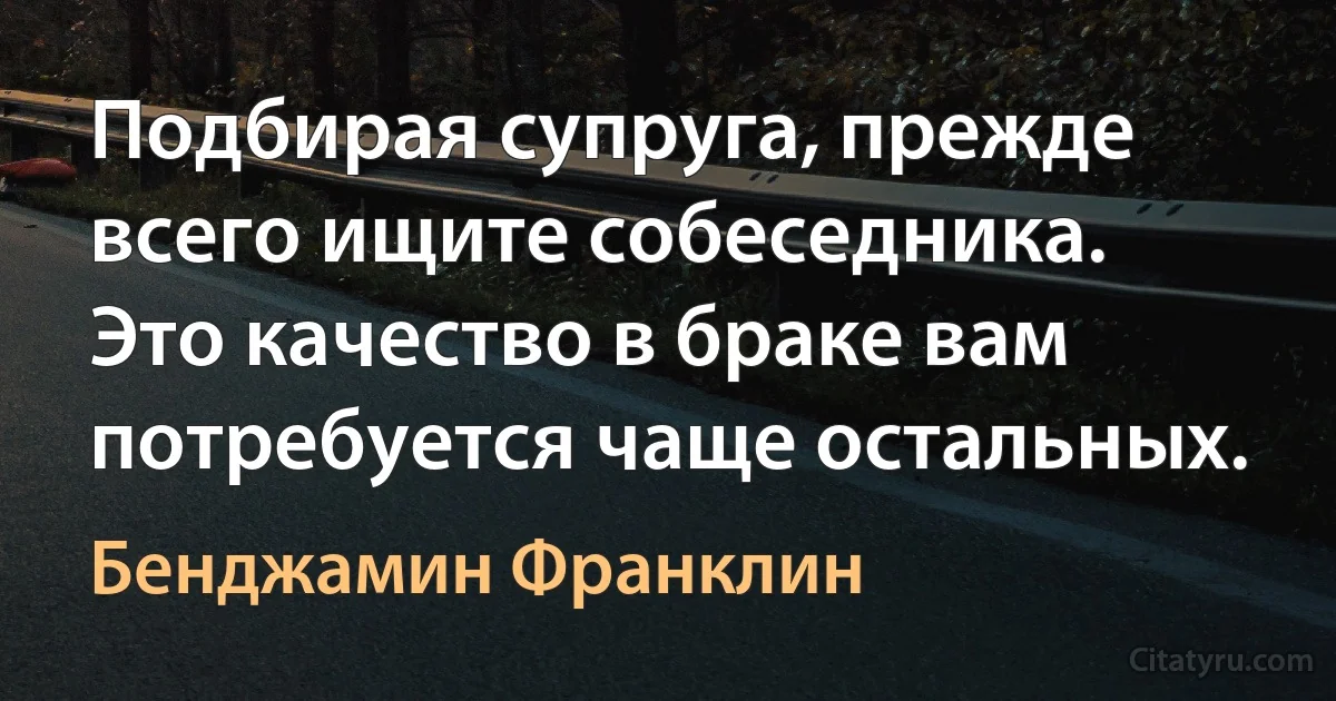 Подбирая супруга, прежде всего ищите собеседника. Это качество в браке вам потребуется чаще остальных. (Бенджамин Франклин)