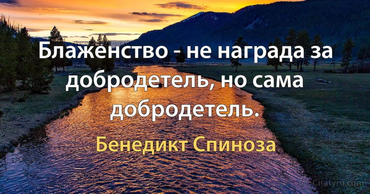 Блаженство - не награда за добродетель, но сама добродетель. (Бенедикт Спиноза)