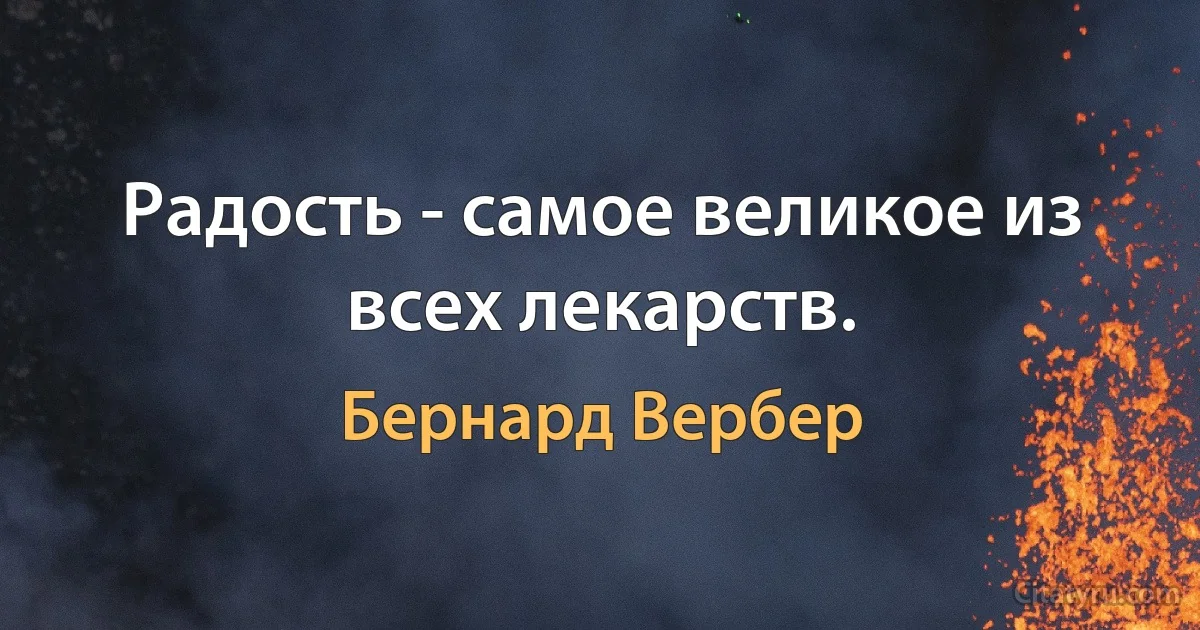 Радость - самое великое из всех лекарств. (Бернард Вербер)