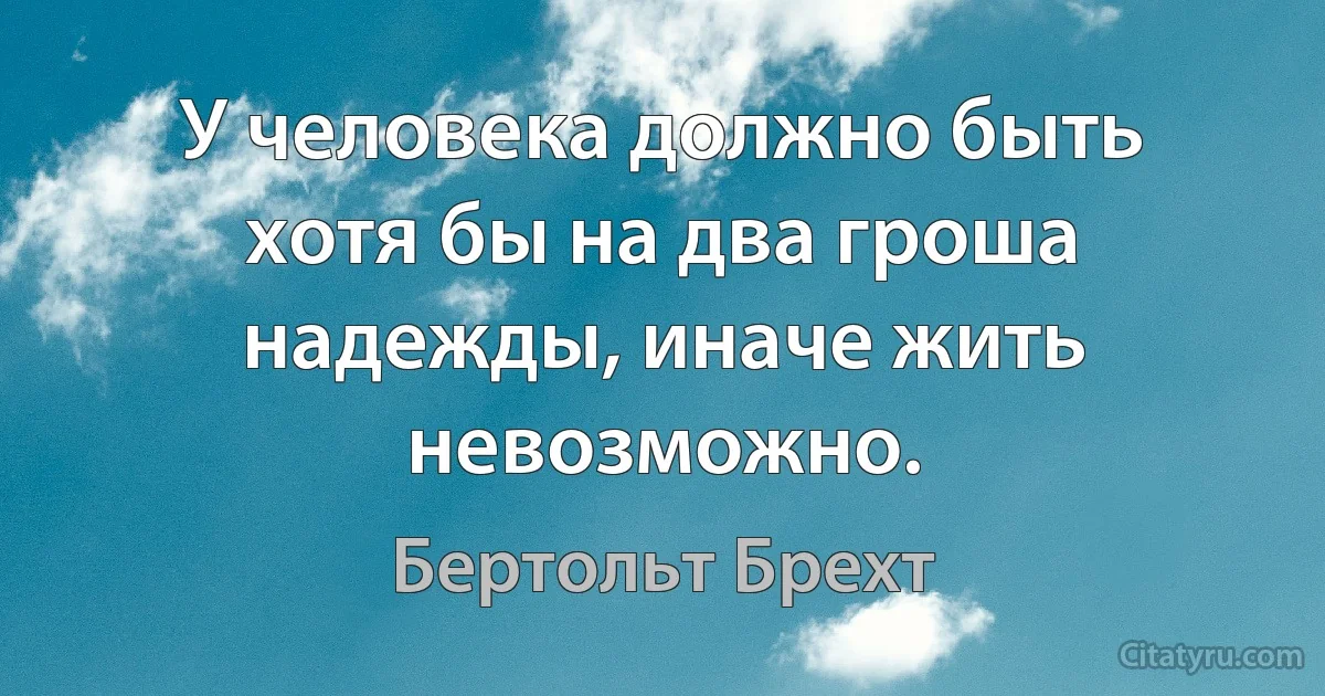 У человека должно быть хотя бы на два гроша надежды, иначе жить невозможно. (Бертольт Брехт)