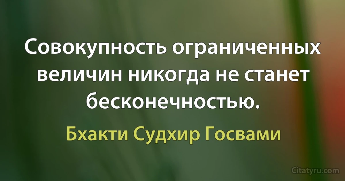 Совокупность ограниченных величин никогда не станет бесконечностью. (Бхакти Судхир Госвами)