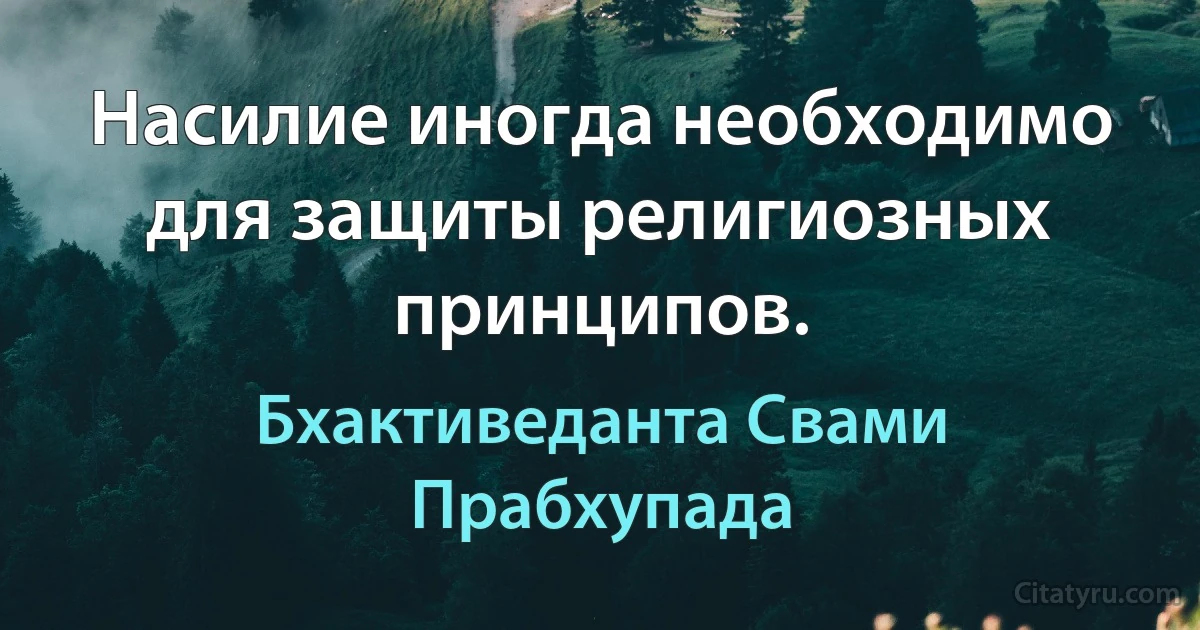 Насилие иногда необходимо для защиты религиозных принципов. (Бхактиведанта Свами Прабхупада)