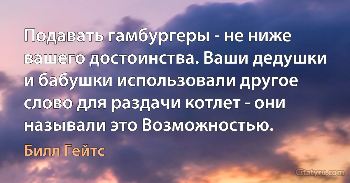 Подавать гамбургеры - не ниже вашего достоинства. Ваши дедушки и бабушки использовали другое слово для раздачи котлет - они называли это Возможностью. (Билл Гейтс)