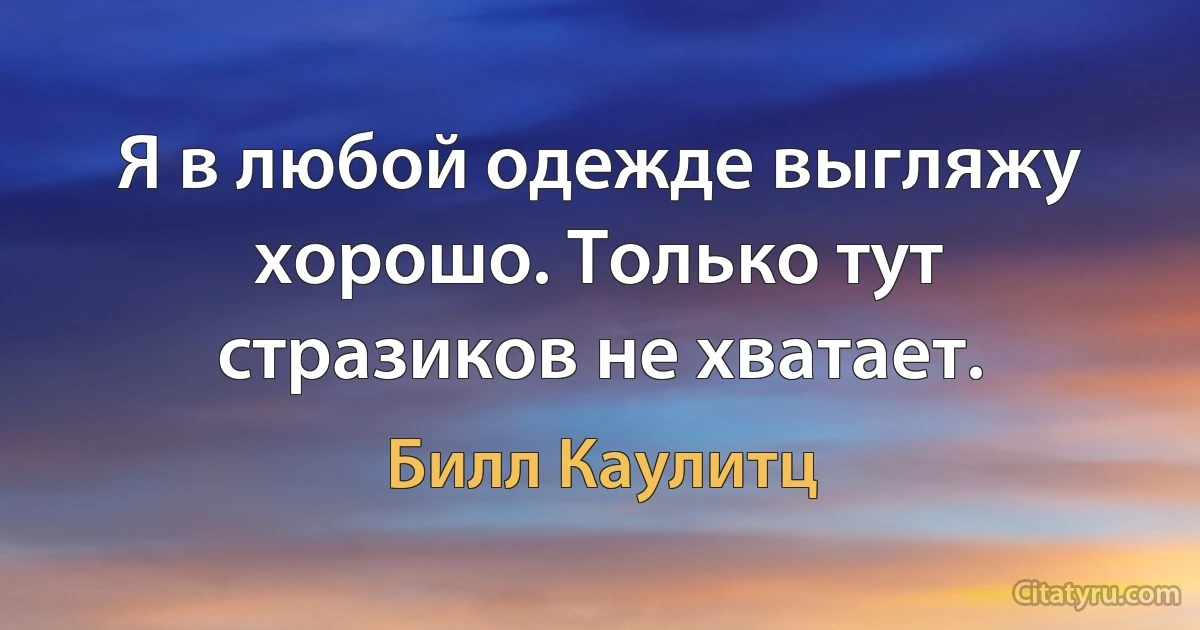 Я в любой одежде выгляжу хорошо. Только тут стразиков не хватает. (Билл Каулитц)