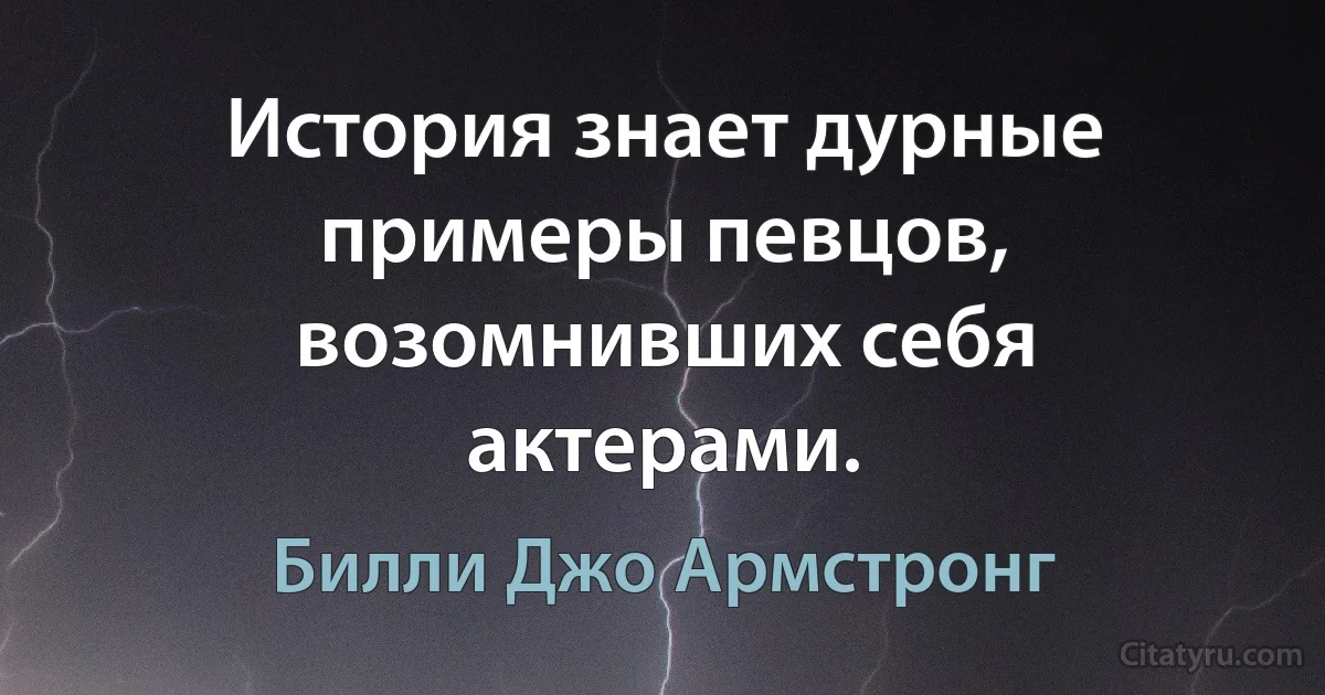 История знает дурные примеры певцов, возомнивших себя актерами. (Билли Джо Армстронг)