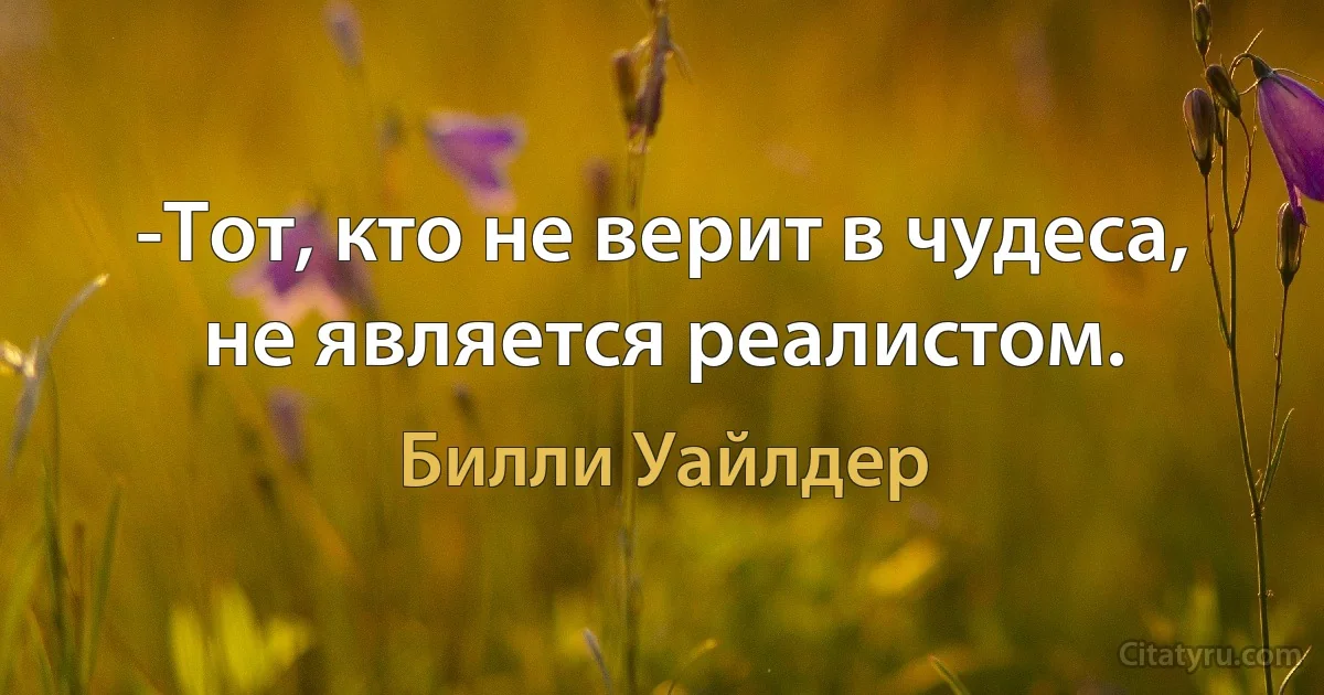 -Тот, кто не верит в чудеса, не является реалистом. (Билли Уайлдер)