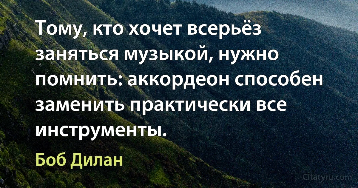 Тому, кто хочет всерьёз заняться музыкой, нужно помнить: аккордеон способен заменить практически все инструменты. (Боб Дилан)