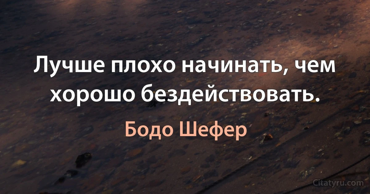 Лучше плохо начинать, чем хорошо бездействовать. (Бодо Шефер)