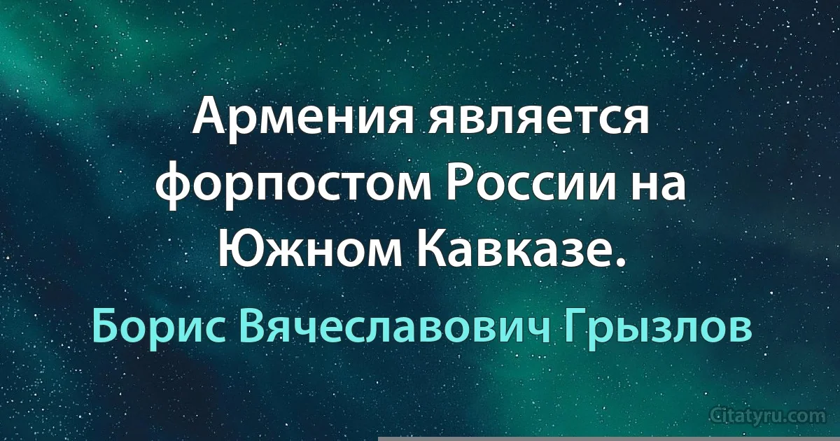 Армения является форпостом России на Южном Кавказе. (Борис Вячеславович Грызлов)