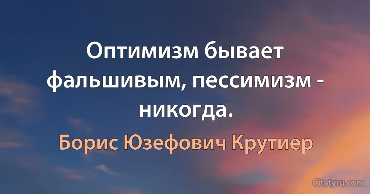 Оптимизм бывает фальшивым, пессимизм - никогда. (Борис Юзефович Крутиер)