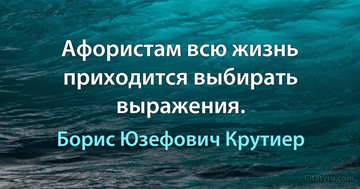 Афористам всю жизнь приходится выбирать выражения. (Борис Юзефович Крутиер)