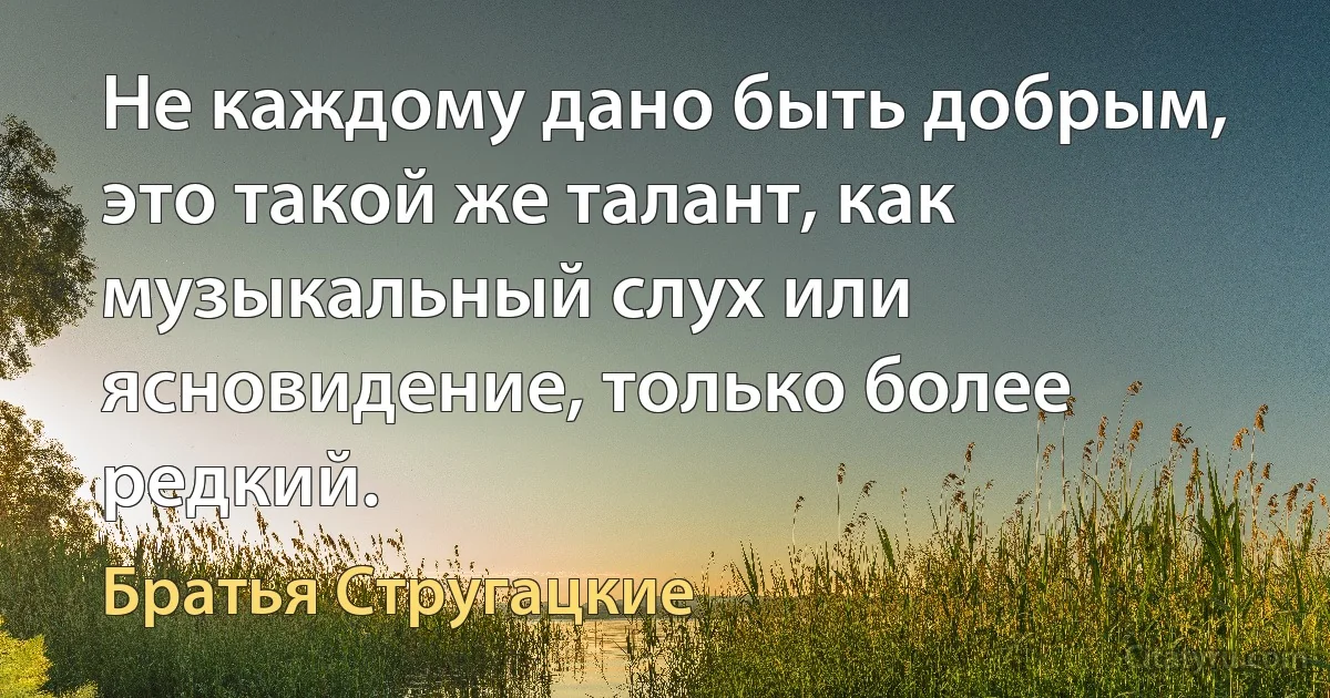 Не каждому дано быть добрым, это такой же талант, как музыкальный слух или ясновидение, только более редкий. (Братья Стругацкие)