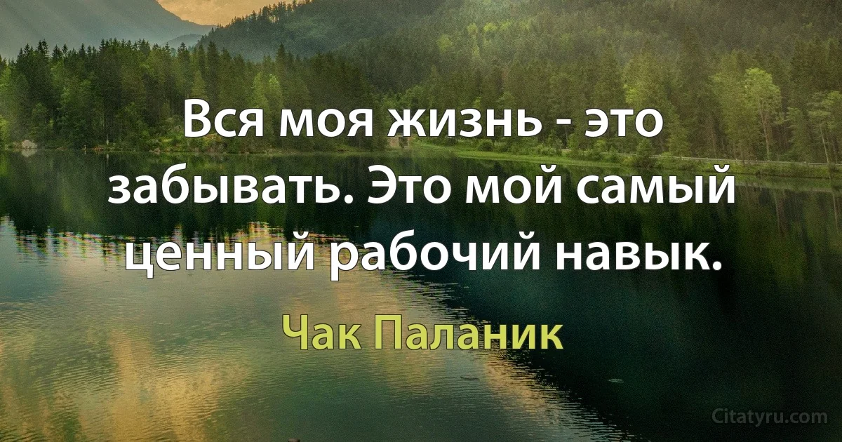 Вся моя жизнь - это забывать. Это мой самый ценный рабочий навык. (Чак Паланик)