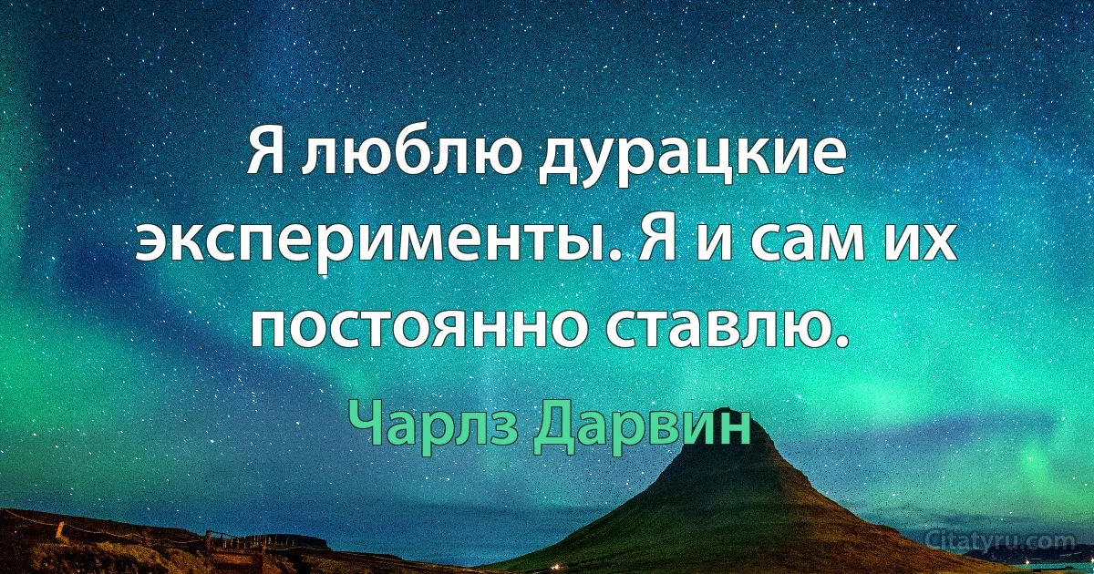 Я люблю дурацкие эксперименты. Я и сам их постоянно ставлю. (Чарлз Дарвин)