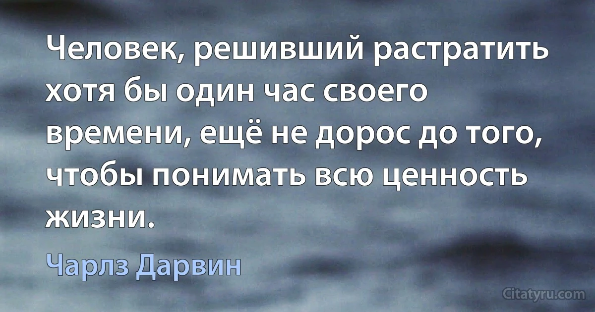 Человек, решивший растратить хотя бы один час своего времени, ещё не дорос до того, чтобы понимать всю ценность жизни. (Чарлз Дарвин)