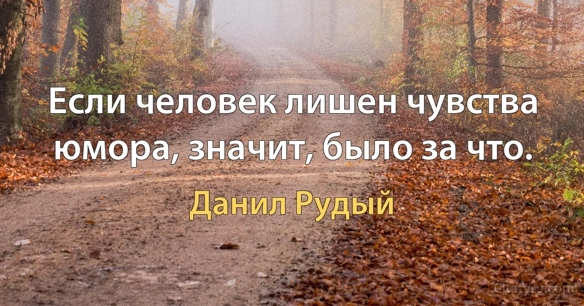 Если человек лишен чувства юмора, значит, было за что. (Данил Рудый)