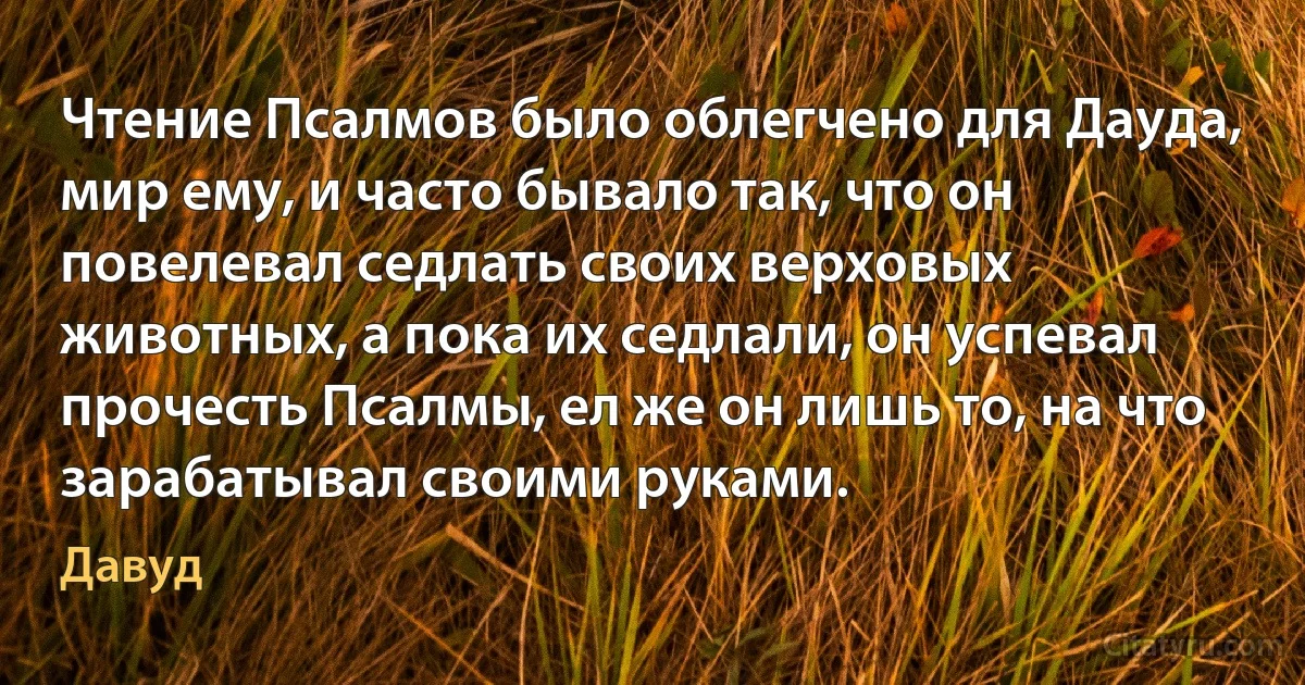 Чтение Псалмов было облегчено для Дауда, мир ему, и часто бывало так, что он повелевал седлать своих верховых животных, а пока их седлали, он успевал прочесть Псалмы, ел же он лишь то, на что зарабатывал своими руками. (Давуд)