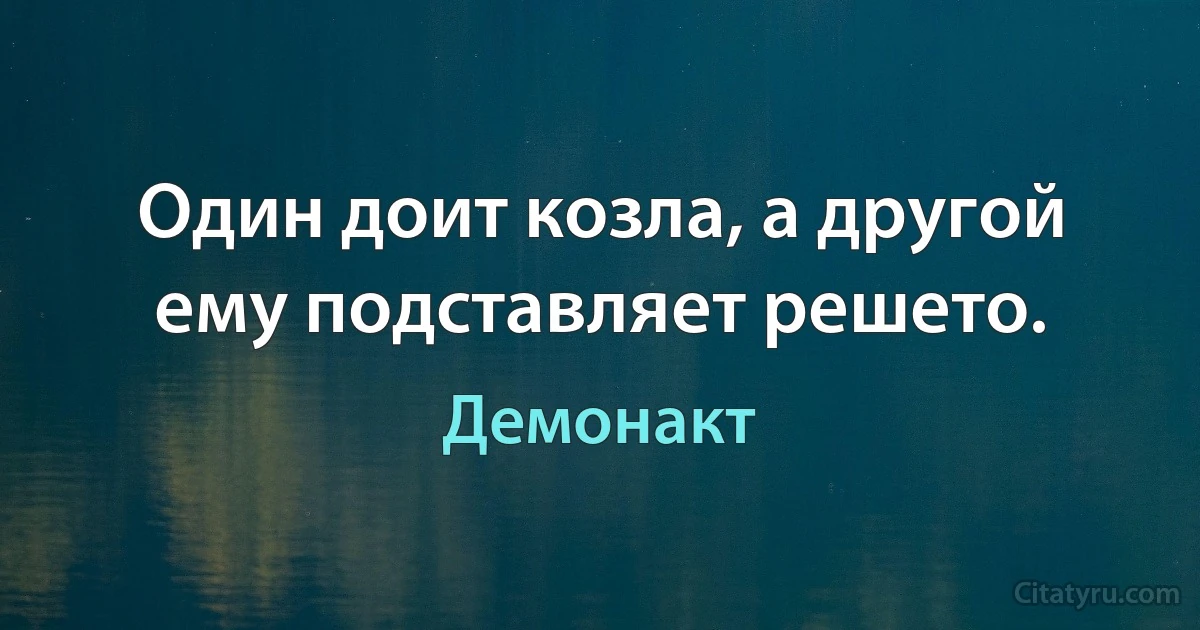 Один доит козла, а другой ему подставляет решето. (Демонакт)