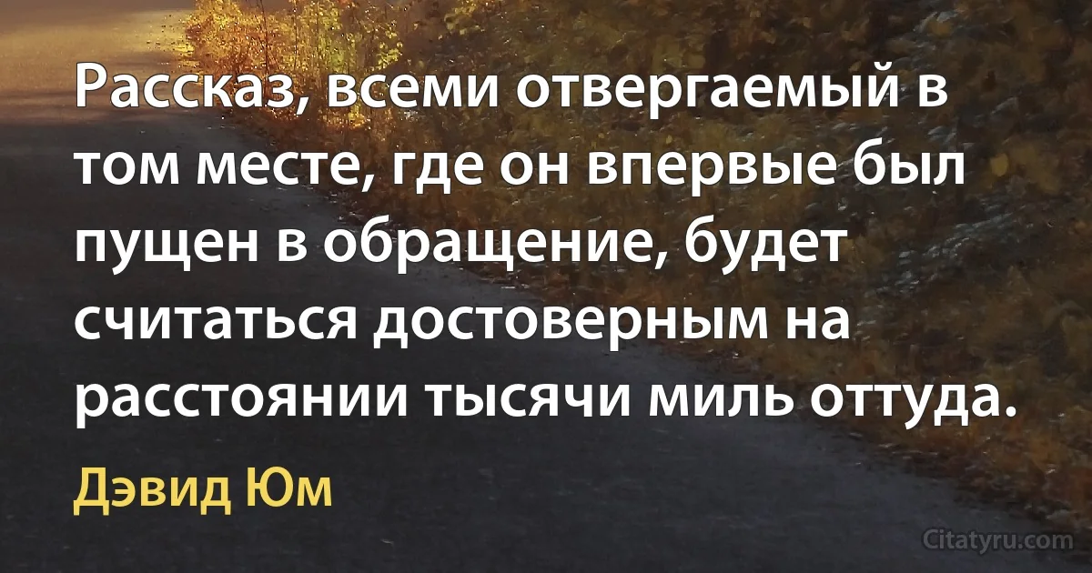 Рассказ, всеми отвергаемый в том месте, где он впервые был пущен в обращение, будет считаться достоверным на расстоянии тысячи миль оттуда. (Дэвид Юм)