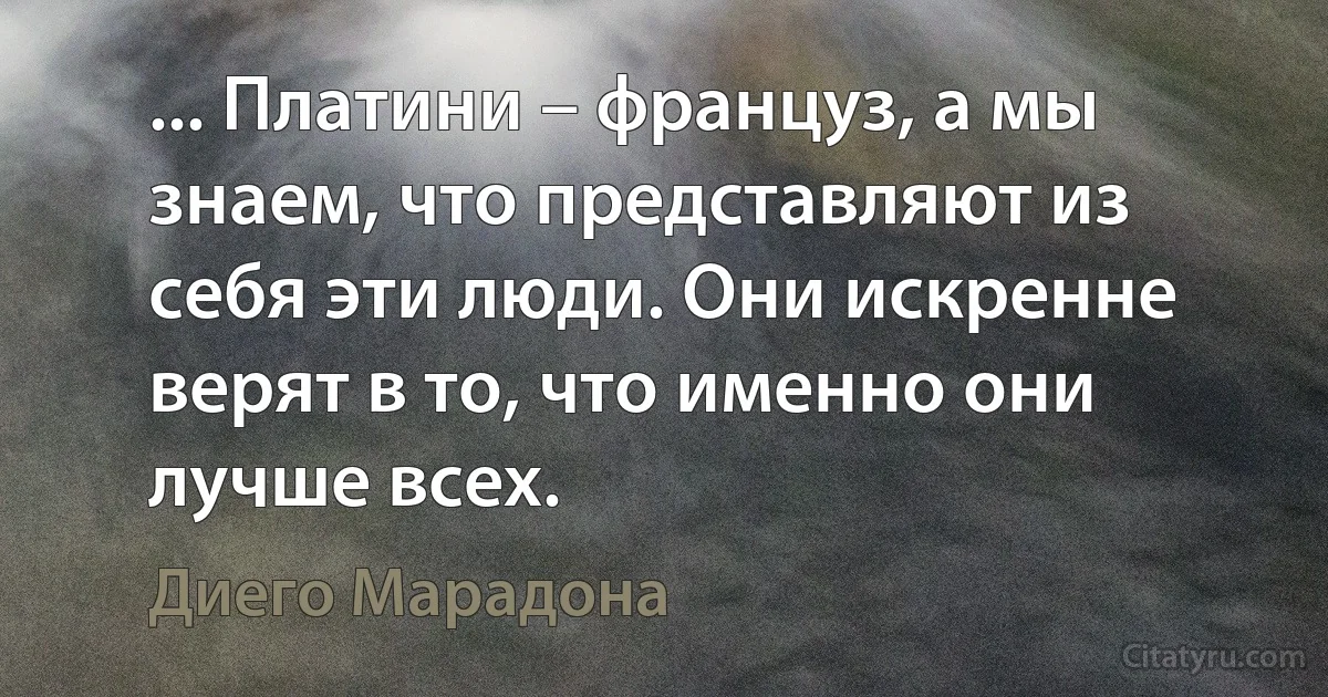 ... Платини – француз, а мы знаем, что представляют из себя эти люди. Они искренне верят в то, что именно они лучше всех. (Диего Марадона)