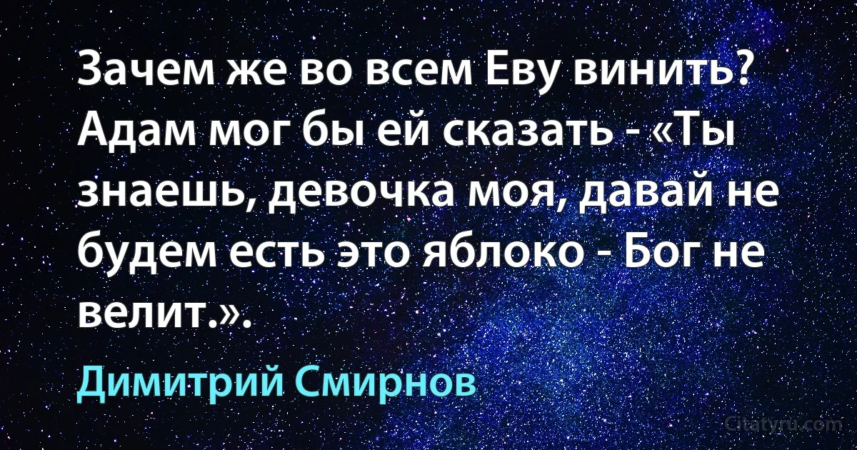 Зачем же во всем Еву винить? Адам мог бы ей сказать - «Ты знаешь, девочка моя, давай не будем есть это яблоко - Бог не велит.». (Димитрий Смирнов)