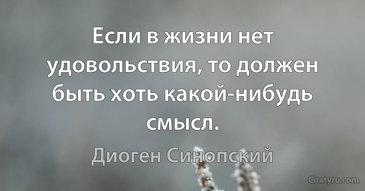 Если в жизни нет удовольствия, то должен быть хоть какой-нибудь смысл. (Диоген Синопский)