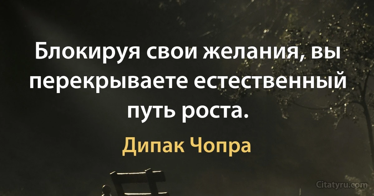 Блокируя свои желания, вы перекрываете естественный путь роста. (Дипак Чопра)