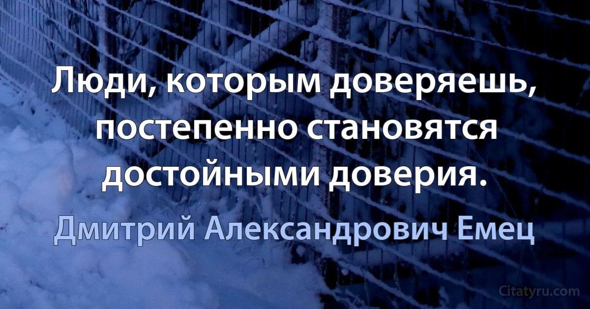 Люди, которым доверяешь, постепенно становятся достойными доверия. (Дмитрий Александрович Емец)