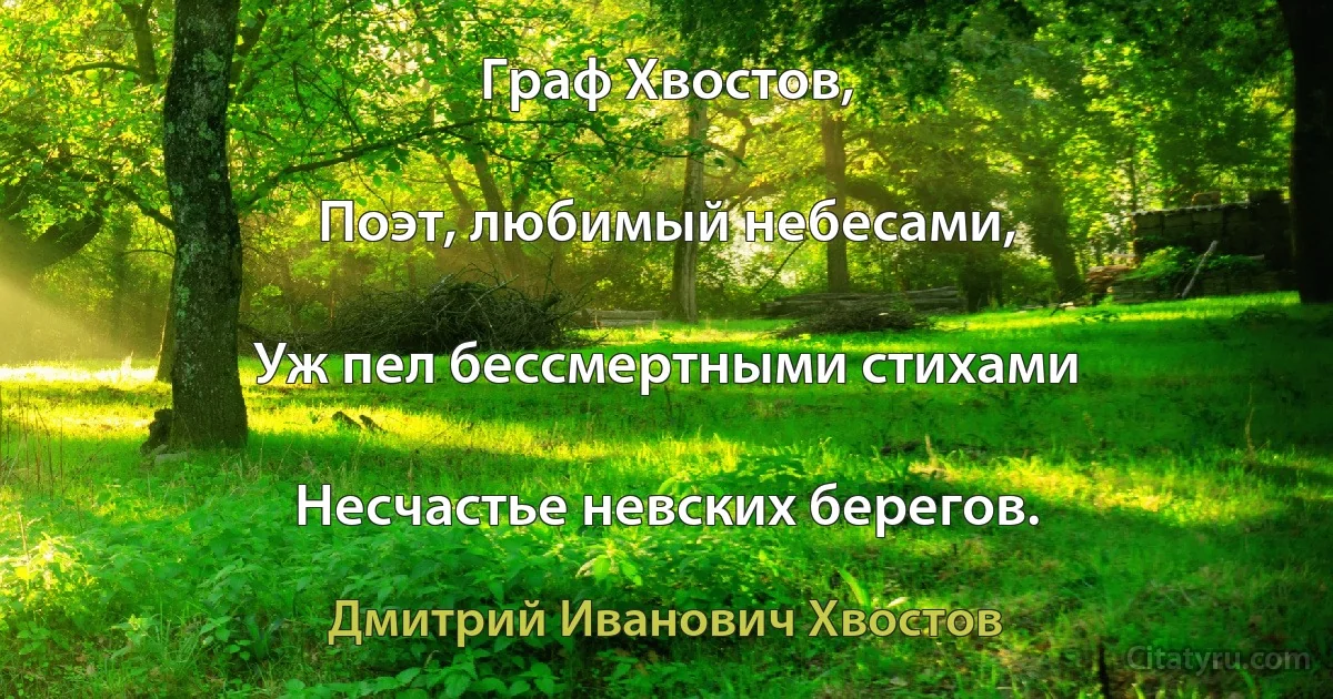 Граф Хвостов,

Поэт, любимый небесами,

Уж пел бессмертными стихами

Несчастье невских берегов. (Дмитрий Иванович Хвостов)