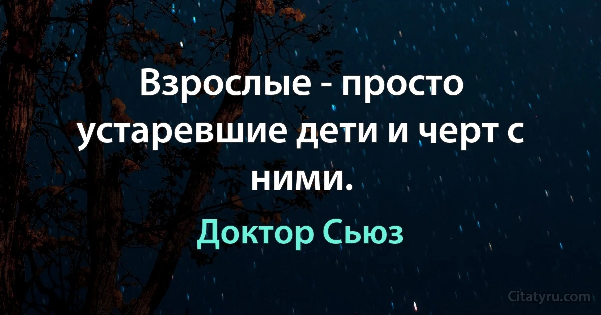 Взрослые - просто устаревшие дети и черт с ними. (Доктор Сьюз)