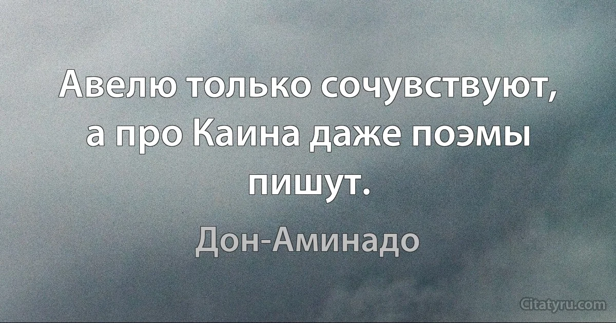 Авелю только сочувствуют, а про Каина даже поэмы пишут. (Дон-Аминадо)