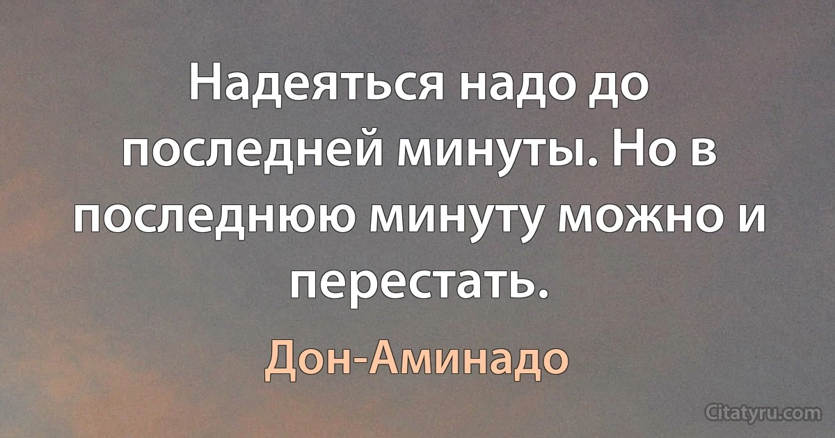 Надеяться надо до последней минуты. Но в последнюю минуту можно и перестать. (Дон-Аминадо)