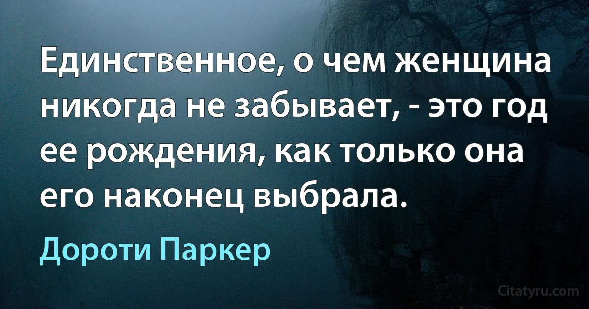 Единственное, о чем женщина никогда не забывает, - это год ее рождения, как только она его наконец выбрала. (Дороти Паркер)