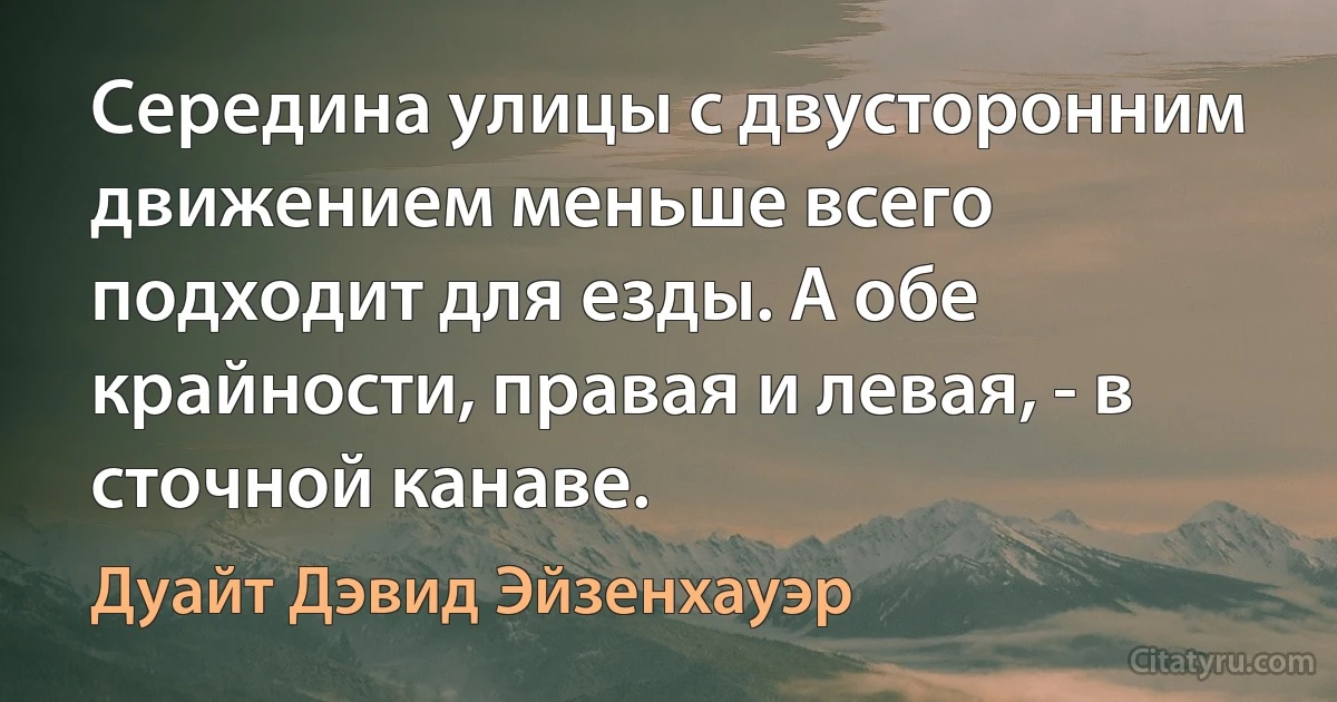 Середина улицы с двусторонним движением меньше всего подходит для езды. А обе крайности, правая и левая, - в сточной канаве. (Дуайт Дэвид Эйзенхауэр)