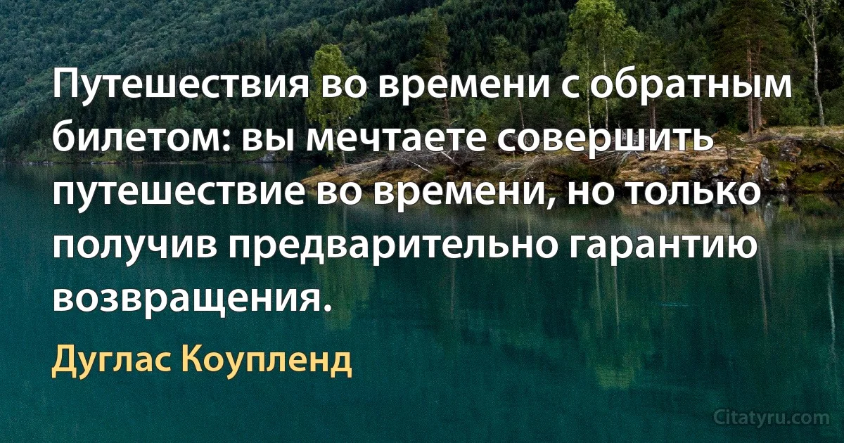 Путешествия во времени с обратным билетом: вы мечтаете совершить путешествие во времени, но только получив предварительно гарантию возвращения. (Дуглас Коупленд)